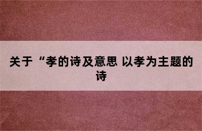 关于“孝的诗及意思 以孝为主题的诗